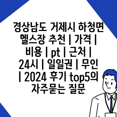 경상남도 거제시 하청면 헬스장 추천 | 가격 | 비용 | pt | 근처 | 24시 | 일일권 | 무인 | 2024 후기 top5