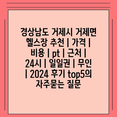 경상남도 거제시 거제면 헬스장 추천 | 가격 | 비용 | pt | 근처 | 24시 | 일일권 | 무인 | 2024 후기 top5