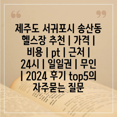 제주도 서귀포시 송산동 헬스장 추천 | 가격 | 비용 | pt | 근처 | 24시 | 일일권 | 무인 | 2024 후기 top5