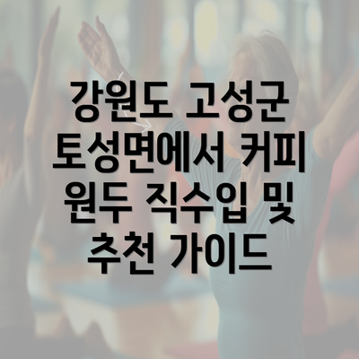 강원도 고성군 토성면에서 커피 원두 직수입 및 추천 가이드