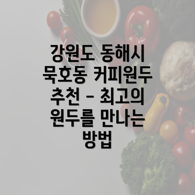 강원도 동해시 묵호동 커피원두 추천 - 최고의 원두를 만나는 방법