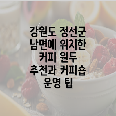 강원도 정선군 남면에 위치한 커피 원두 추천과 커피숍 운영 팁