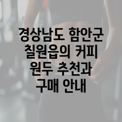 경상남도 함안군 칠원읍의 커피 원두 추천과 구매 안내