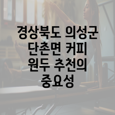 경상북도 의성군 단촌면 커피 원두 추천의 중요성