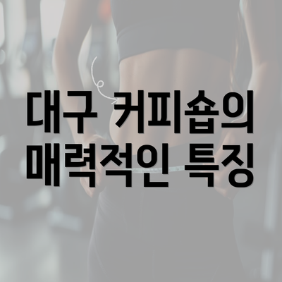 대구 커피숍의 매력적인 특징