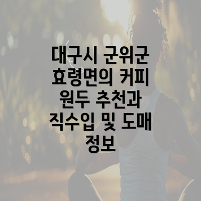 대구시 군위군 효령면의 커피 원두 추천과 직수입 및 도매 정보