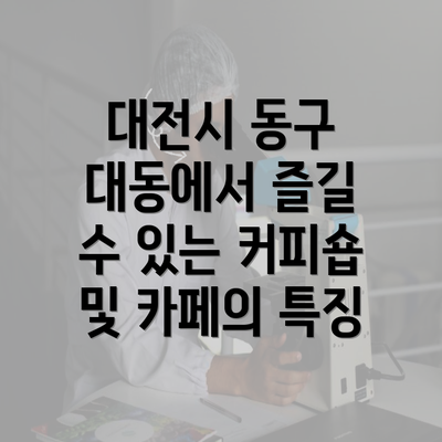 대전시 동구 대동에서 즐길 수 있는 커피숍 및 카페의 특징