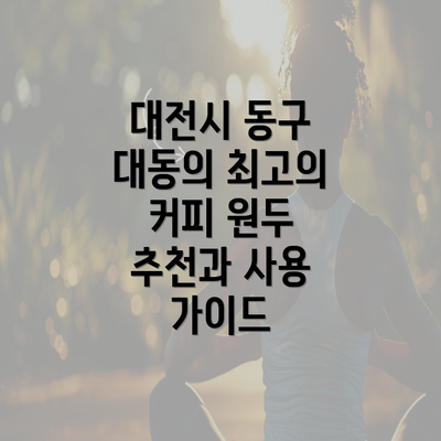 대전시 동구 대동의 최고의 커피 원두 추천과 사용 가이드