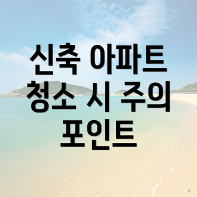 신축 아파트 청소 시 주의 포인트