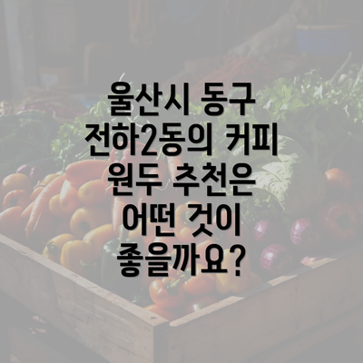 울산시 동구 전하2동의 커피 원두 추천은 어떤 것이 좋을까요?