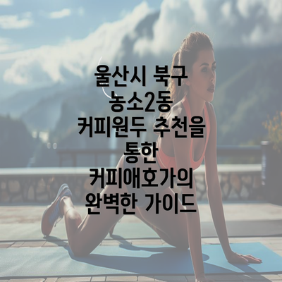 울산시 북구 농소2동 커피원두 추천을 통한 커피애호가의 완벽한 가이드