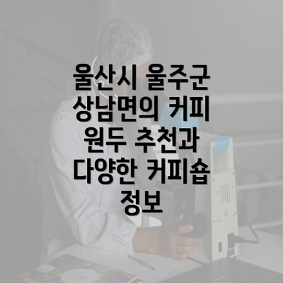 울산시 울주군 상남면의 커피 원두 추천과 다양한 커피숍 정보