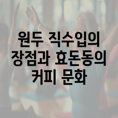 원두 직수입의 장점과 효돈동의 커피 문화