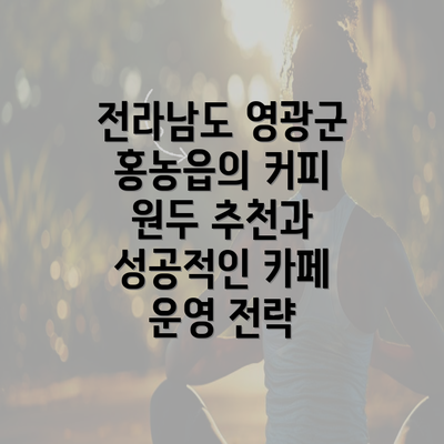 전라남도 영광군 홍농읍의 커피 원두 추천과 성공적인 카페 운영 전략