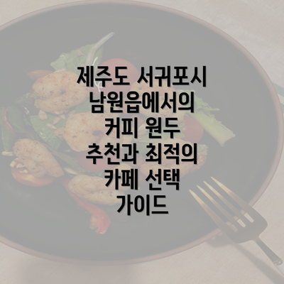 제주도 서귀포시 남원읍에서의 커피 원두 추천과 최적의 카페 선택 가이드