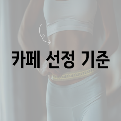 카페 선정 기준