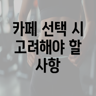 카페 선택 시 고려해야 할 사항