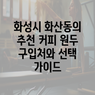 화성시 화산동의 추천 커피 원두 구입처와 선택 가이드