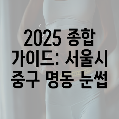 2025 종합 가이드: 서울시 중구 명동 눈썹