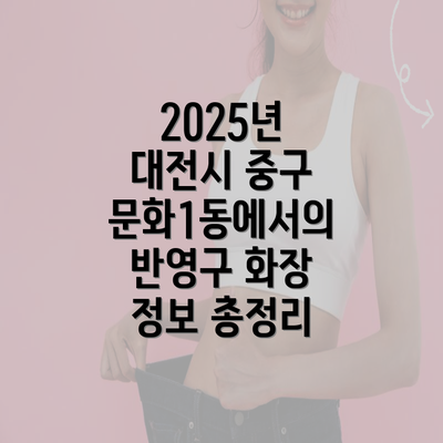 2025년 대전시 중구 문화1동에서의 반영구 화장 정보 총정리