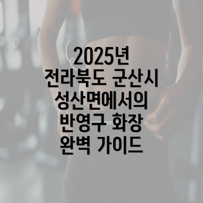 2025년 전라북도 군산시 성산면에서의 반영구 화장 완벽 가이드