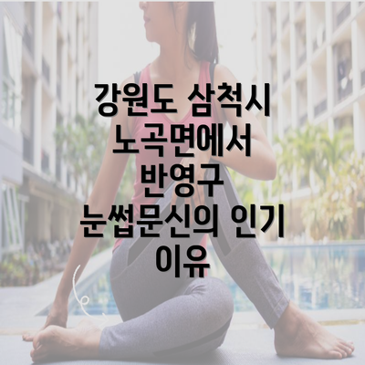 강원도 삼척시 노곡면에서 반영구 눈썹문신의 인기 이유