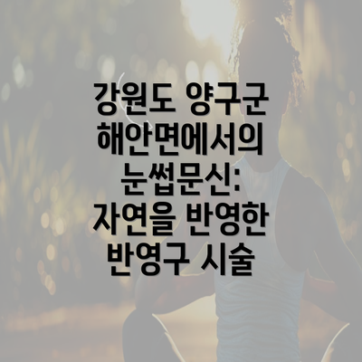 강원도 양구군 해안면에서의 눈썹문신: 자연을 반영한 반영구 시술