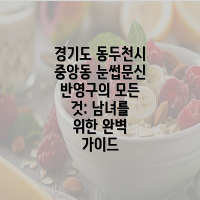 경기도 동두천시 중앙동 눈썹문신 반영구의 모든 것: 남녀를 위한 완벽 가이드