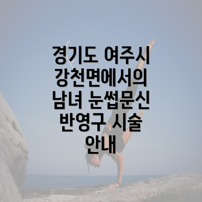 경기도 여주시 강천면에서의 남녀 눈썹문신 반영구 시술 안내