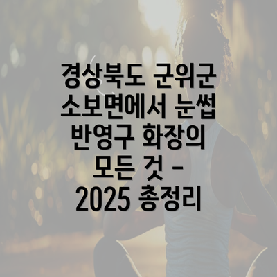 경상북도 군위군 소보면에서 눈썹 반영구 화장의 모든 것 - 2025 총정리