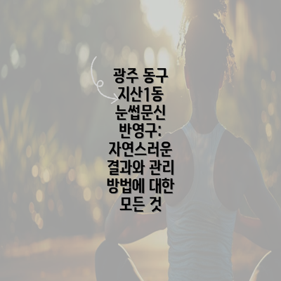 광주 동구 지산1동 눈썹문신 반영구: 자연스러운 결과와 관리 방법에 대한 모든 것