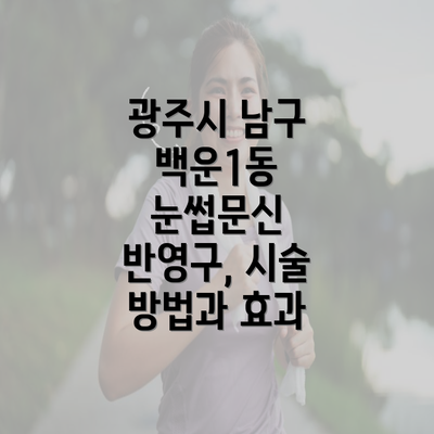 광주시 남구 백운1동 눈썹문신 반영구, 시술 방법과 효과