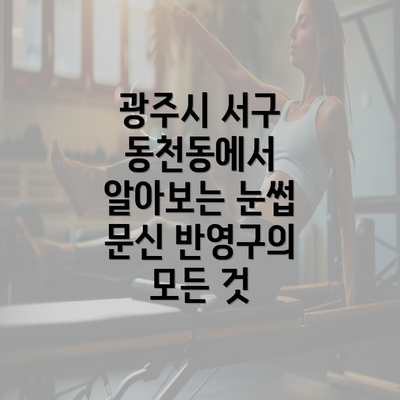 광주시 서구 동천동에서 알아보는 눈썹 문신 반영구의 모든 것