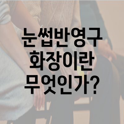 눈썹반영구 화장이란 무엇인가?