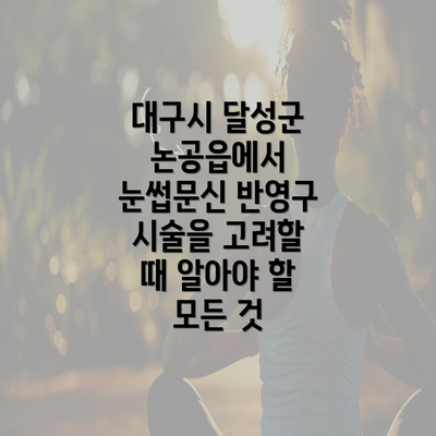 대구시 달성군 논공읍에서 눈썹문신 반영구 시술을 고려할 때 알아야 할 모든 것