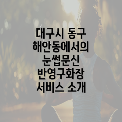 대구시 동구 해안동에서의 눈썹문신 반영구화장 서비스 소개