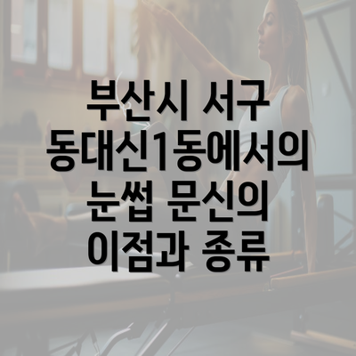 부산시 서구 동대신1동에서의 눈썹 문신의 이점과 종류