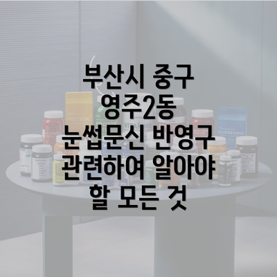 부산시 중구 영주2동 눈썹문신 반영구 관련하여 알아야 할 모든 것