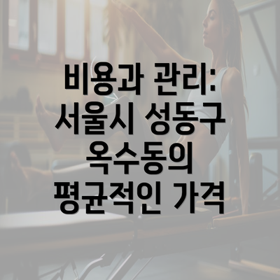 비용과 관리: 서울시 성동구 옥수동의 평균적인 가격