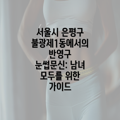 서울시 은평구 불광제1동에서의 반영구 눈썹문신: 남녀 모두를 위한 가이드