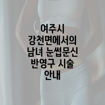 여주시 강천면에서의 남녀 눈썹문신 반영구 시술 안내