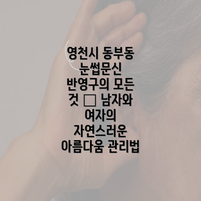 영천시 동부동 눈썹문신 반영구의 모든 것 – 남자와 여자의 자연스러운 아름다움 관리법