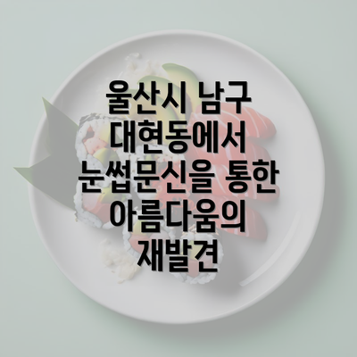 울산시 남구 대현동에서 눈썹문신을 통한 아름다움의 재발견