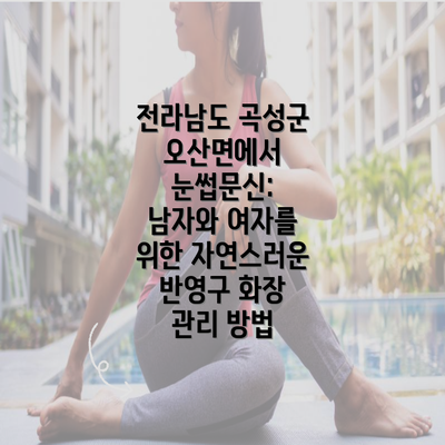 전라남도 곡성군 오산면에서 눈썹문신: 남자와 여자를 위한 자연스러운 반영구 화장 관리 방법