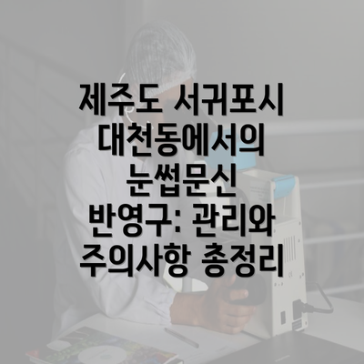 제주도 서귀포시 대천동에서의 눈썹문신 반영구: 관리와 주의사항 총정리