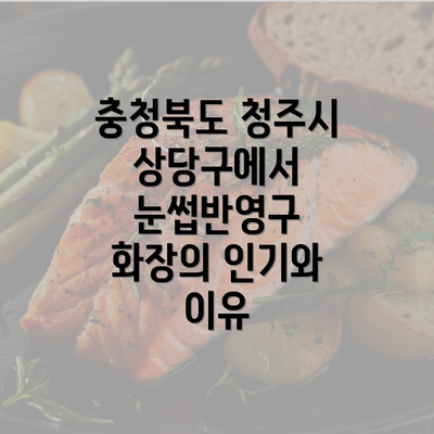 충청북도 청주시 상당구에서 눈썹반영구 화장의 인기와 이유