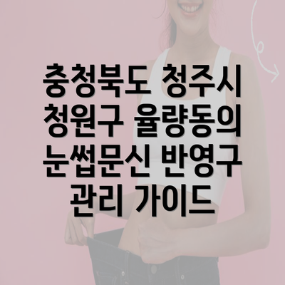 충청북도 청주시 청원구 율량동의 눈썹문신 반영구 관리 가이드