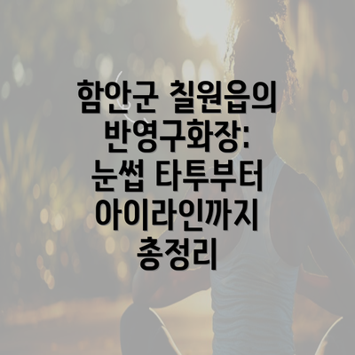 함안군 칠원읍의 반영구화장: 눈썹 타투부터 아이라인까지 총정리