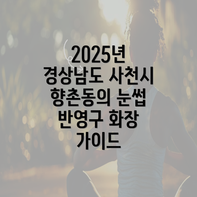 2025년 경상남도 사천시 향촌동의 눈썹 반영구 화장 가이드