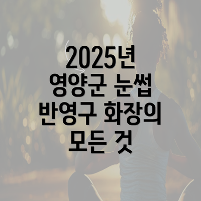 2025년 영양군 눈썹 반영구 화장의 모든 것